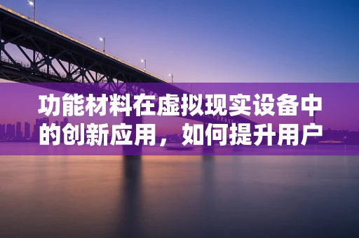 功能材料在虚拟现实设备中的创新应用，如何提升用户体验？