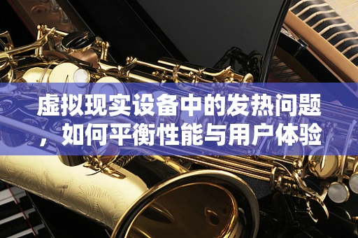 虚拟现实设备中的发热问题，如何平衡性能与用户体验？