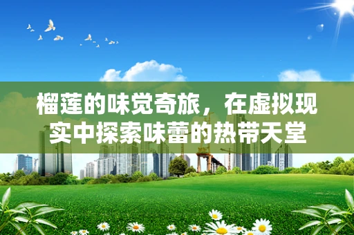榴莲的味觉奇旅，在虚拟现实中探索味蕾的热带天堂