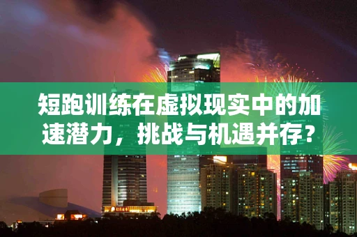 短跑训练在虚拟现实中的加速潜力，挑战与机遇并存？