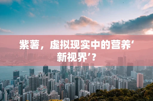 紫薯，虚拟现实中的营养‘新视界’？