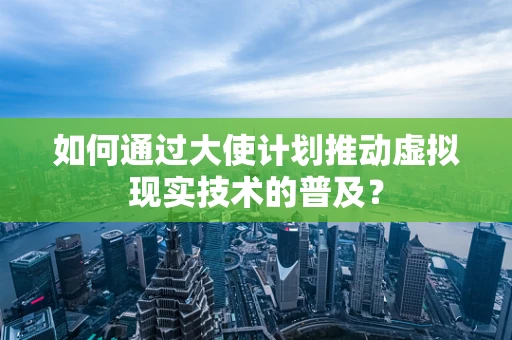 如何通过大使计划推动虚拟现实技术的普及？