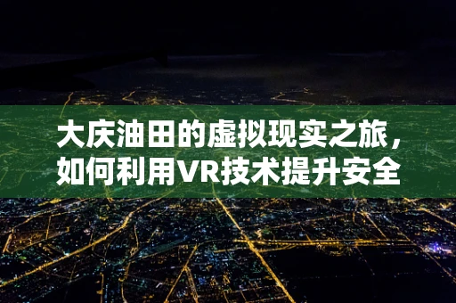 大庆油田的虚拟现实之旅，如何利用VR技术提升安全培训与教育？
