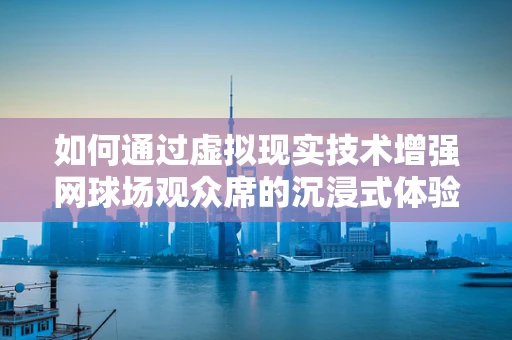 如何通过虚拟现实技术增强网球场观众席的沉浸式体验？