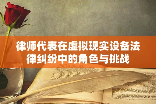 律师代表在虚拟现实设备法律纠纷中的角色与挑战