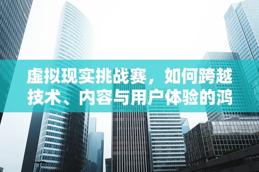 虚拟现实挑战赛，如何跨越技术、内容与用户体验的鸿沟？