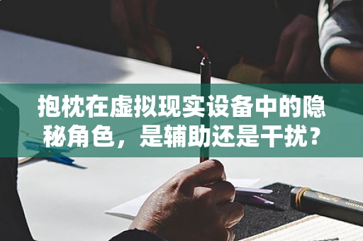 抱枕在虚拟现实设备中的隐秘角色，是辅助还是干扰？