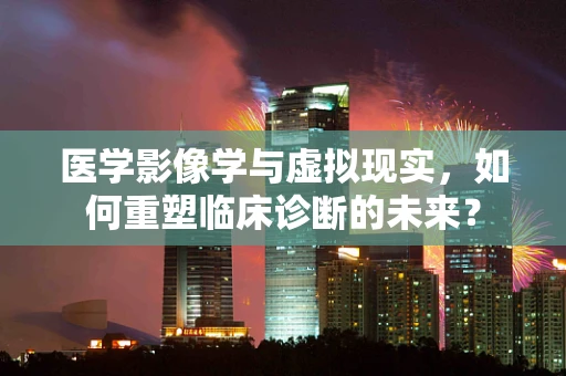 医学影像学与虚拟现实，如何重塑临床诊断的未来？