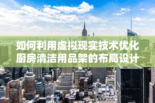 如何利用虚拟现实技术优化厨房清洁用品架的布局设计？