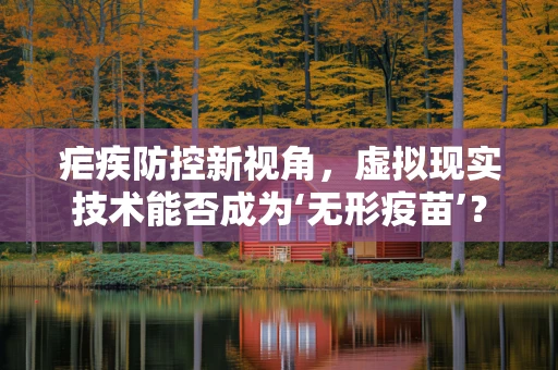 疟疾防控新视角，虚拟现实技术能否成为‘无形疫苗’？