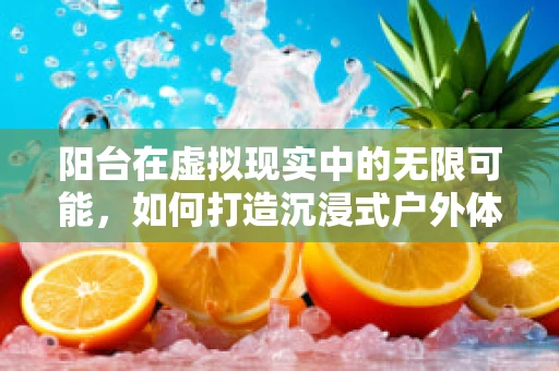 阳台在虚拟现实中的无限可能，如何打造沉浸式户外体验？