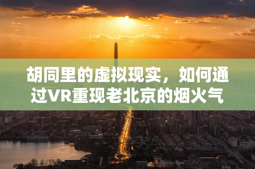 胡同里的虚拟现实，如何通过VR重现老北京的烟火气？