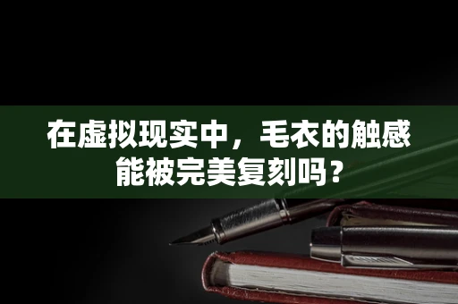 在虚拟现实中，毛衣的触感能被完美复刻吗？