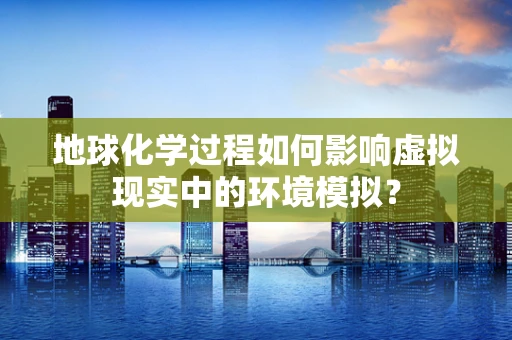 地球化学过程如何影响虚拟现实中的环境模拟？