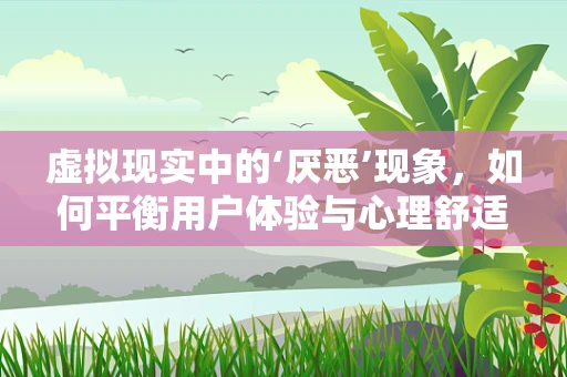 虚拟现实中的‘厌恶’现象，如何平衡用户体验与心理舒适度？