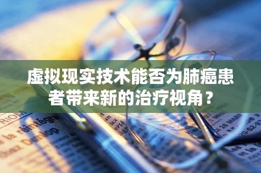 虚拟现实技术能否为肺癌患者带来新的治疗视角？