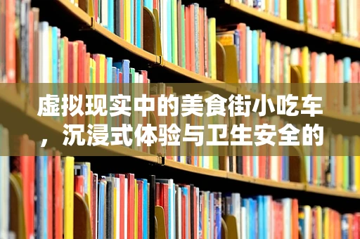 虚拟现实中的美食街小吃车，沉浸式体验与卫生安全的平衡挑战