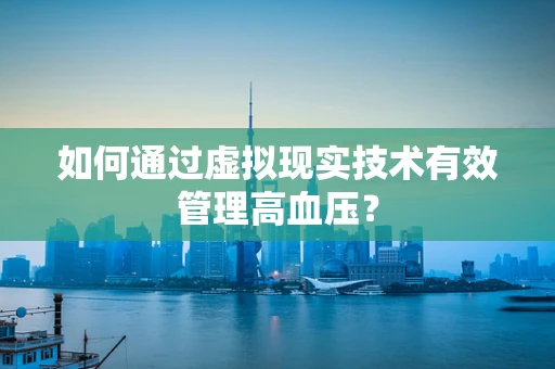 如何通过虚拟现实技术有效管理高血压？