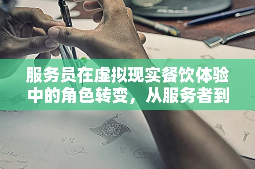 服务员在虚拟现实餐饮体验中的角色转变，从服务者到引导者的跨越