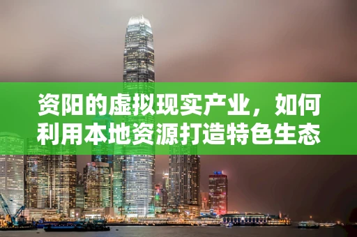 资阳的虚拟现实产业，如何利用本地资源打造特色生态？