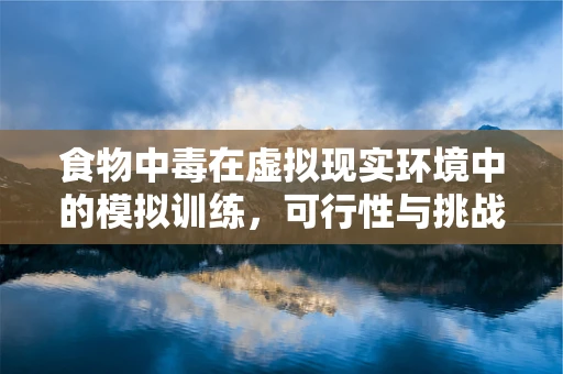 食物中毒在虚拟现实环境中的模拟训练，可行性与挑战何在？