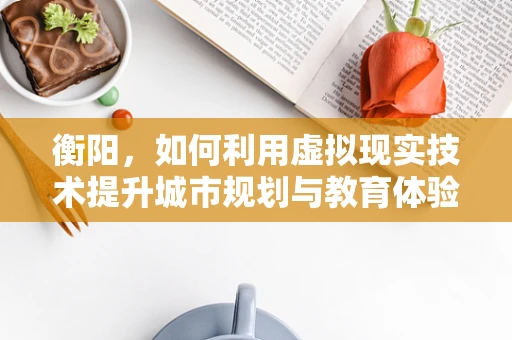 衡阳，如何利用虚拟现实技术提升城市规划与教育体验？