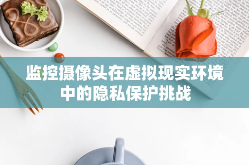 监控摄像头在虚拟现实环境中的隐私保护挑战