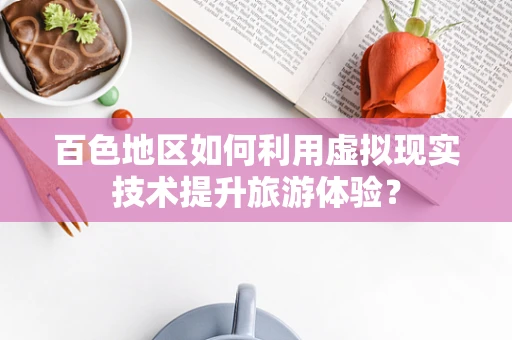 百色地区如何利用虚拟现实技术提升旅游体验？