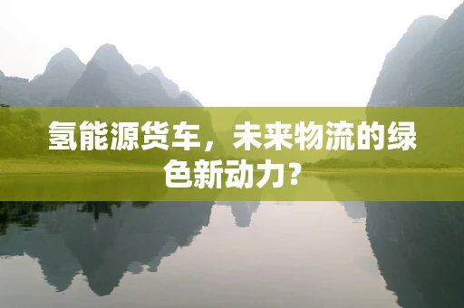 氢能源货车，未来物流的绿色新动力？