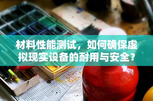 材料性能测试，如何确保虚拟现实设备的耐用与安全？