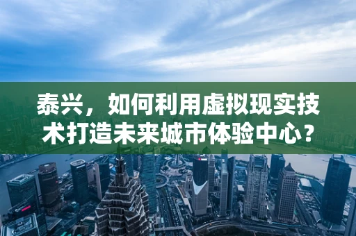 泰兴，如何利用虚拟现实技术打造未来城市体验中心？