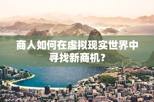 商人如何在虚拟现实世界中寻找新商机？