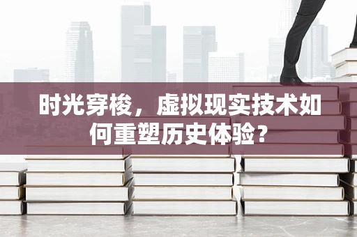时光穿梭，虚拟现实技术如何重塑历史体验？