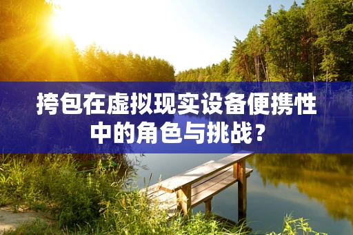 挎包在虚拟现实设备便携性中的角色与挑战？