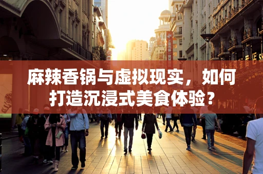 麻辣香锅与虚拟现实，如何打造沉浸式美食体验？