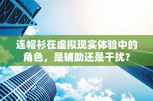 连帽衫在虚拟现实体验中的角色，是辅助还是干扰？