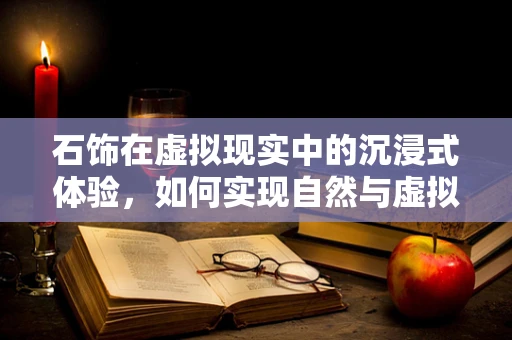 石饰在虚拟现实中的沉浸式体验，如何实现自然与虚拟的完美融合？