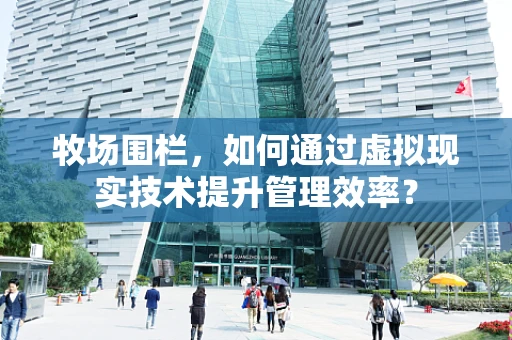 牧场围栏，如何通过虚拟现实技术提升管理效率？