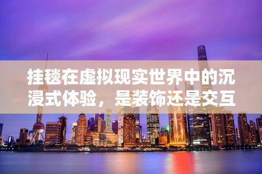 挂毯在虚拟现实世界中的沉浸式体验，是装饰还是交互新维度？