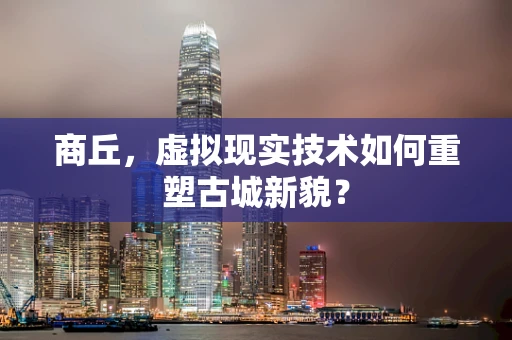 商丘，虚拟现实技术如何重塑古城新貌？