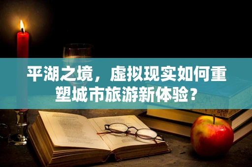 平湖之境，虚拟现实如何重塑城市旅游新体验？