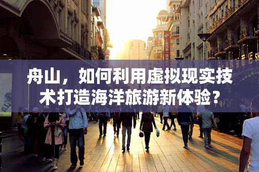 舟山，如何利用虚拟现实技术打造海洋旅游新体验？