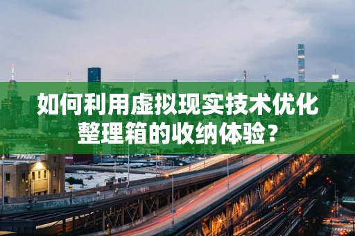 如何利用虚拟现实技术优化整理箱的收纳体验？