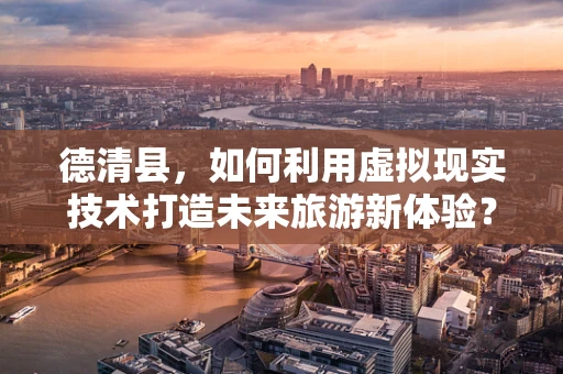 德清县，如何利用虚拟现实技术打造未来旅游新体验？