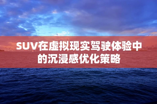 SUV在虚拟现实驾驶体验中的沉浸感优化策略