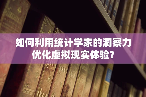 如何利用统计学家的洞察力优化虚拟现实体验？