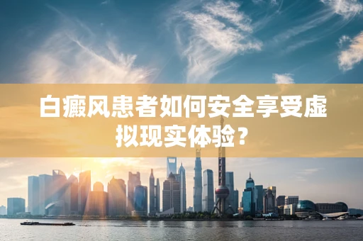 白癜风患者如何安全享受虚拟现实体验？