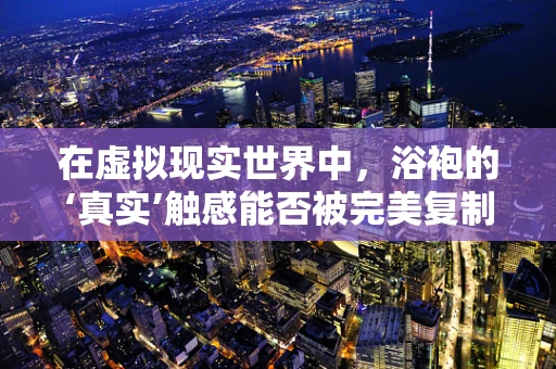 在虚拟现实世界中，浴袍的‘真实’触感能否被完美复制？