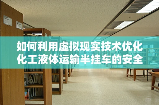 如何利用虚拟现实技术优化化工液体运输半挂车的安全监控？