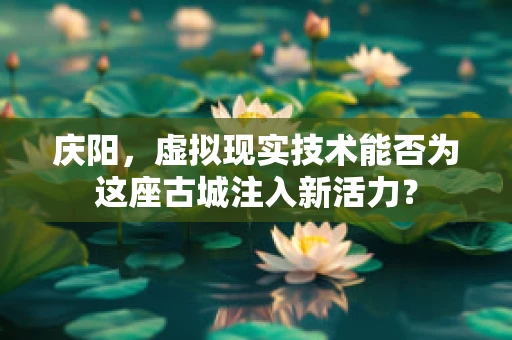 庆阳，虚拟现实技术能否为这座古城注入新活力？
